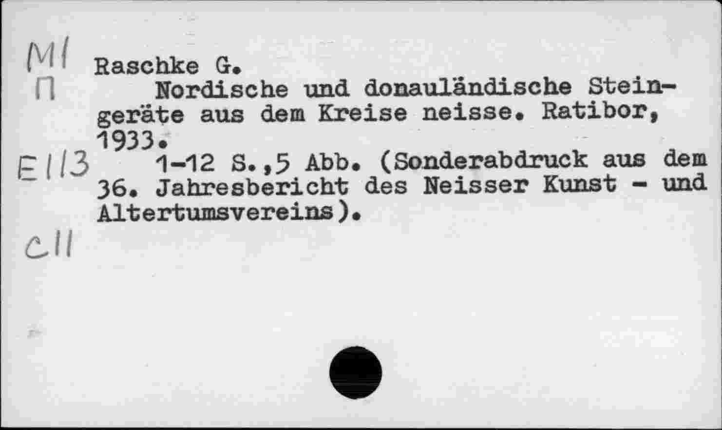 ﻿lV|! Raschke G.
Nordische und donauländische Stein— gerate aus dem Kreise neisse. Ratibor, 1933.
Fl ІЗ 1-12 S. ,5 Abbe (Sonderabdruck aus dem 36. Jahresbericht des Neisser Kunst — und Altertumsvereins).
dl